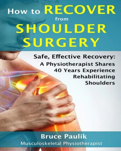 How to Recover from Shoulder Surgery: Safe, Effective Recovery: A Physiotherapist Shares 40 Years Experience Rehabilitating Shoulders